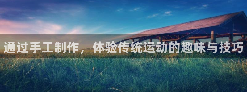 注册征途国际：通过手工制作，体验传统运动的趣味与技巧