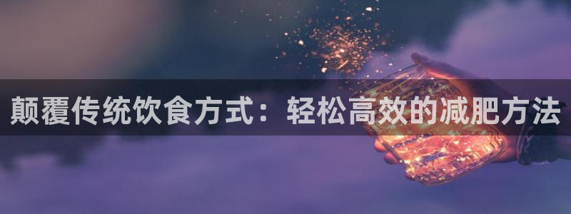 征途国际集团官网首页网址：颠覆传统饮食方式：轻松高效的减肥方