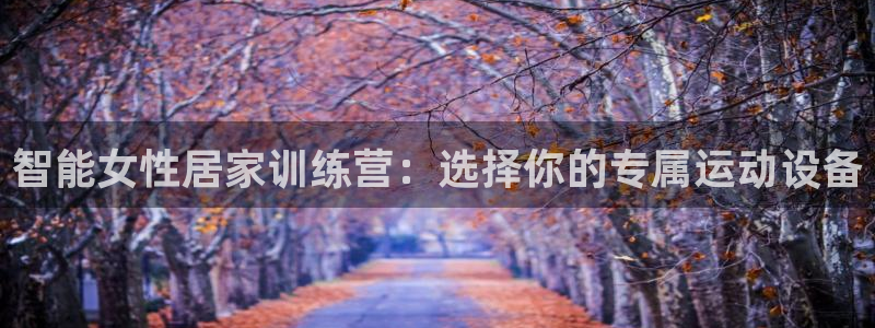 征途国际新能源：智能女性居家训练营：选择你的专属运动设备