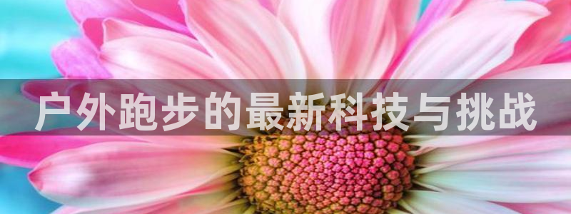 征途国际联系电话：户外跑步的最新科技与挑战