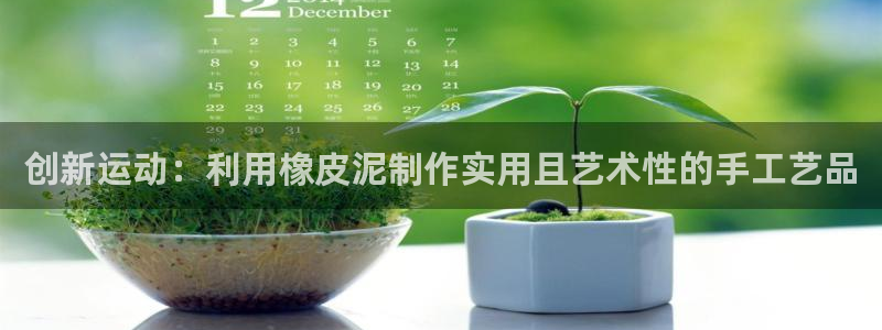 征途国际娱乐首页网站大全:创新运动:利用橡皮泥制作实用且艺术