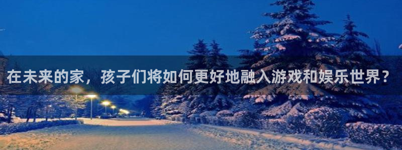 征途国际娱乐40996：在未来的家，孩子们将如何更好地融入游